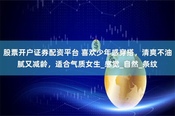 股票开户证券配资平台 喜欢少年感穿搭，清爽不油腻又减龄，适合气质女生_感觉_自然_条纹