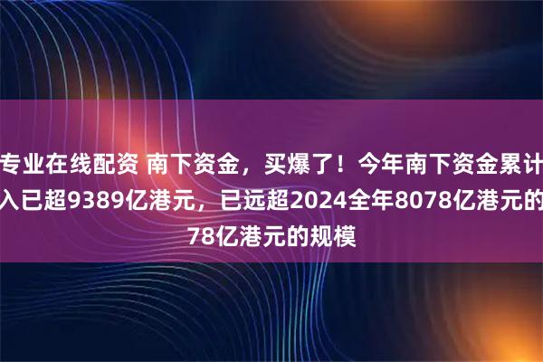 专业在线配资 南下资金，买爆了！今年南下资金累计净流入已超9389亿港元，已远超2024全年8078亿港元的规模