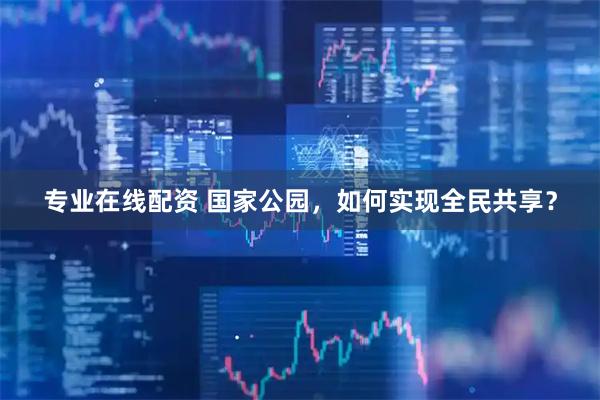 专业在线配资 国家公园，如何实现全民共享？