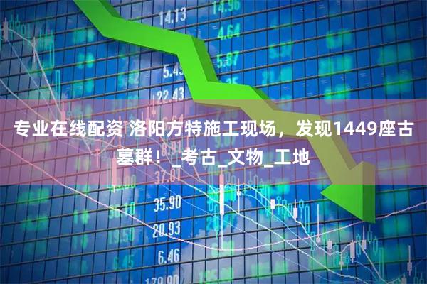 专业在线配资 洛阳方特施工现场，发现1449座古墓群！_考古_文物_工地