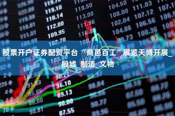 股票开户证券配资平台 “商邑百工”展览天博开展_殷墟_制造_文物