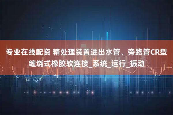 专业在线配资 精处理装置进出水管、旁路管CR型缠绕式橡胶软连接_系统_运行_振动