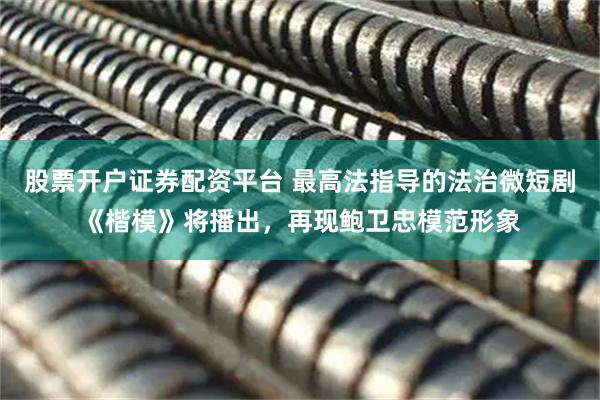 股票开户证券配资平台 最高法指导的法治微短剧《楷模》将播出，再现鲍卫忠模范形象