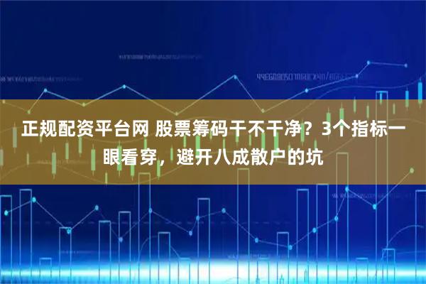 正规配资平台网 股票筹码干不干净？3个指标一眼看穿，避开八成散户的坑