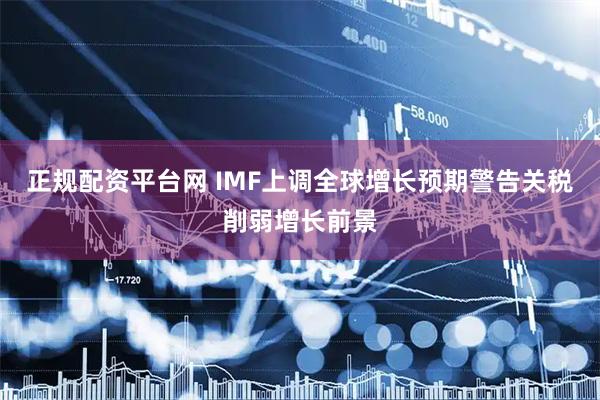 正规配资平台网 IMF上调全球增长预期　警告关税削弱增长前景