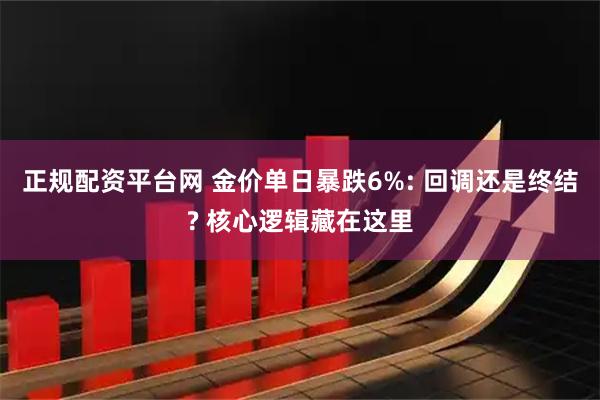 正规配资平台网 金价单日暴跌6%: 回调还是终结? 核心逻辑藏在这里