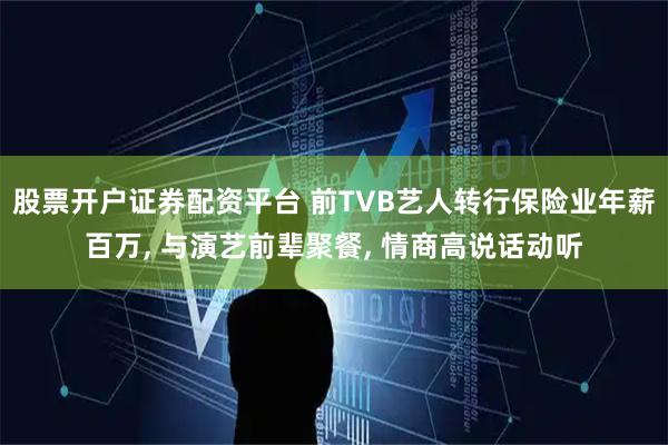 股票开户证券配资平台 前TVB艺人转行保险业年薪百万, 与演艺前辈聚餐, 情商高说话动听