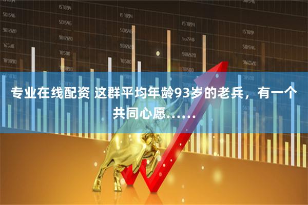 专业在线配资 这群平均年龄93岁的老兵，有一个共同心愿……