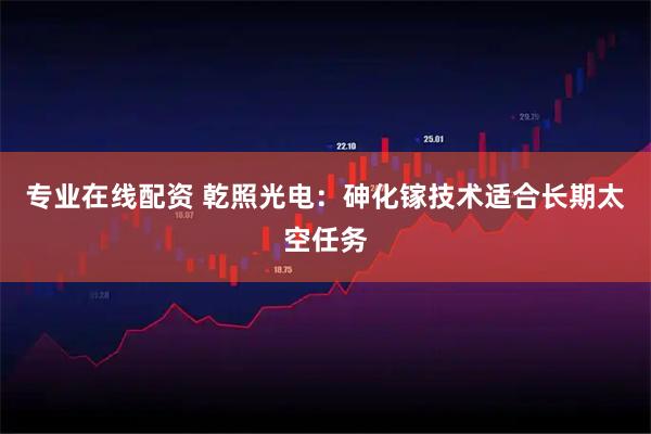 专业在线配资 乾照光电：砷化镓技术适合长期太空任务