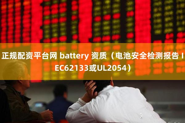 正规配资平台网 battery 资质（电池安全检测报告 IEC62133或UL2054）