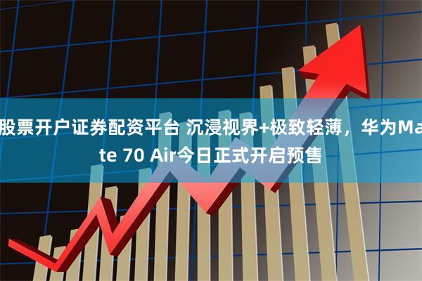 股票开户证券配资平台 沉浸视界+极致轻薄，华为Mate 70 Air今日正式开启预售