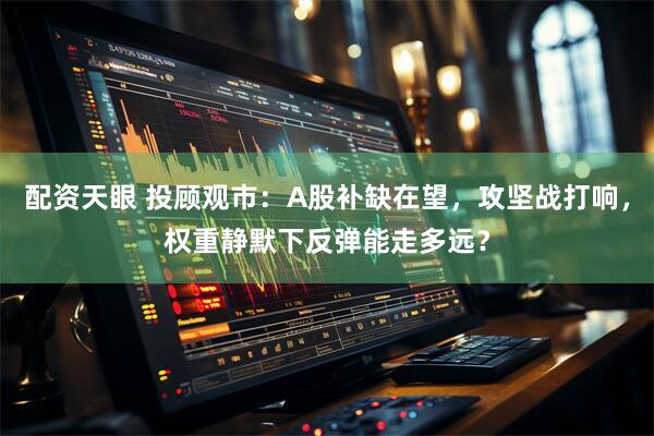 配资天眼 投顾观市：A股补缺在望，攻坚战打响，权重静默下反弹能走多远？