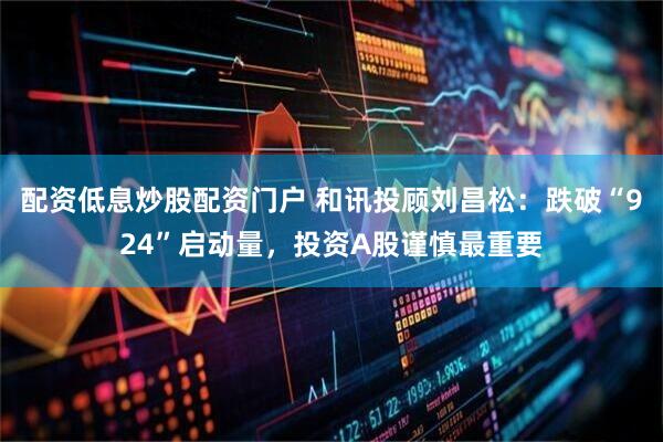 配资低息炒股配资门户 和讯投顾刘昌松：跌破“924”启动量，投资A股谨慎最重要