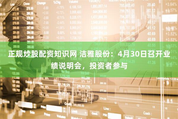 正规炒股配资知识网 洁雅股份：4月30日召开业绩说明会，投资者参与