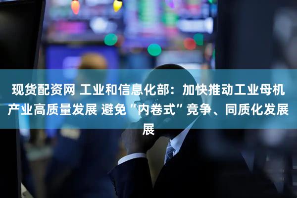 现货配资网 工业和信息化部：加快推动工业母机产业高质量发展 避免“内卷式”竞争、同质化发展