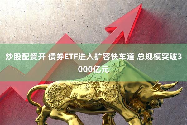 炒股配资开 债券ETF进入扩容快车道 总规模突破3000亿元
