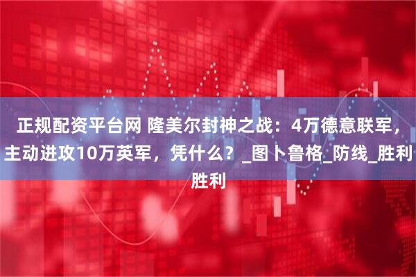 正规配资平台网 隆美尔封神之战：4万德意联军，主动进攻10万英军，凭什么？_图卜鲁格_防线_胜利